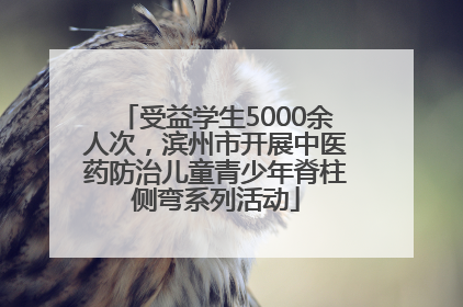 受益学生5000余人次，滨州市开展中医药防治儿童青少年脊柱侧弯系列活动
