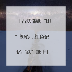 古法造纸“印”初心，红色记忆“跃”纸上