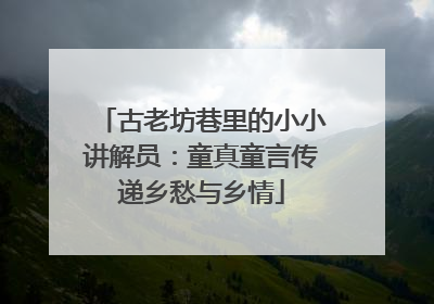 古老坊巷里的小小讲解员：童真童言传递乡愁与乡情
