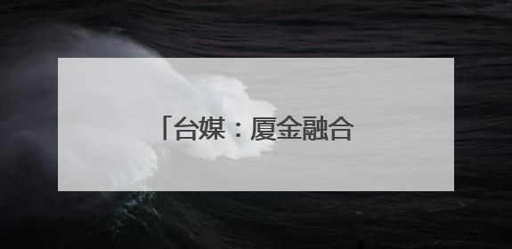 台媒：厦金融合发展取得新成效