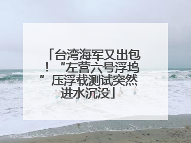 台湾海军又出包！“左营六号浮坞”压浮载测试突然进水沉没