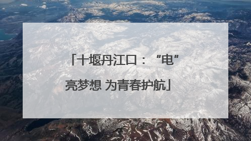 十堰丹江口：“电”亮梦想 为青春护航