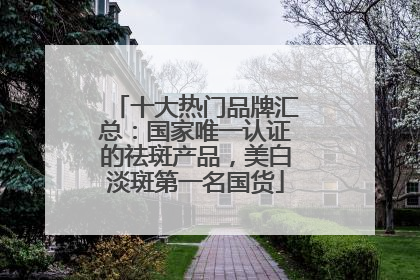十大热门品牌汇总：国家唯一认证的祛斑产品，美白淡斑第一名国货