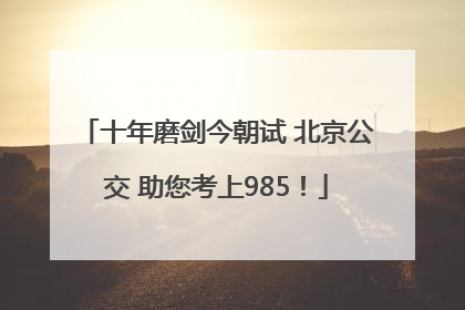 十年磨剑今朝试 北京公交 助您考上985！