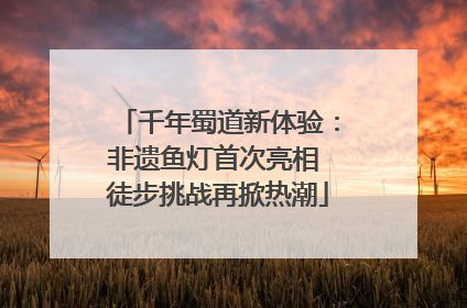 千年蜀道新体验：非遗鱼灯首次亮相 徒步挑战再掀热潮