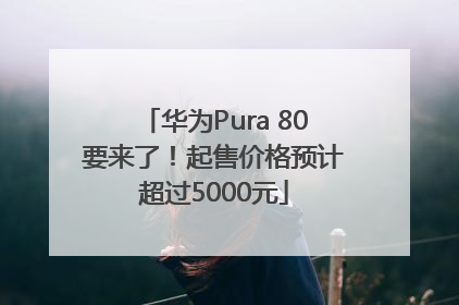 华为Pura 80要来了！起售价格预计超过5000元