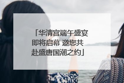 华清宫端午盛宴即将启幕 邀您共赴盛唐国潮之约