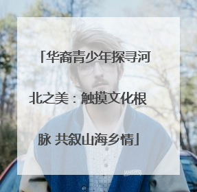 华裔青少年探寻河北之美：触摸文化根脉 共叙山海乡情