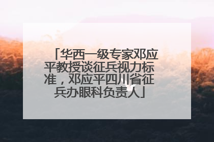 华西一级专家邓应平教授谈征兵视力标准，邓应平四川省征兵办眼科负责人