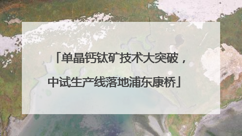 单晶钙钛矿技术大突破，中试生产线落地浦东康桥
