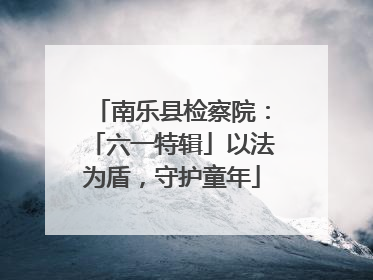 南乐县检察院：「六一特辑」以法为盾，守护童年