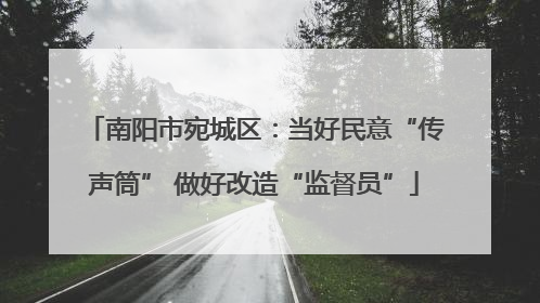 南阳市宛城区：当好民意“传声筒” 做好改造“监督员”