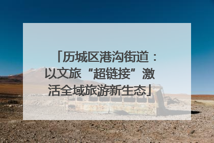 历城区港沟街道：以文旅“超链接”激活全域旅游新生态