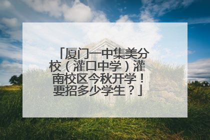厦门一中集美分校（灌口中学）灌南校区今秋开学！要招多少学生？