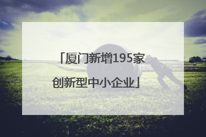 厦门新增195家创新型中小企业