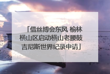 借丝博会东风 榆林横山区启动横山老腰鼓吉尼斯世界纪录申请