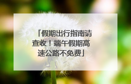假期出行指南请查收！端午假期高速公路不免费