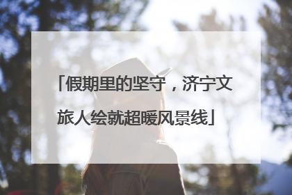 假期里的坚守，济宁文旅人绘就超暖风景线