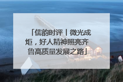 儒韵时评丨微光成炬，好人精神照亮齐鲁高质量发展之路