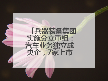 兵器装备集团实施分立重组：汽车业务独立成央企，7家上市公司披露进展