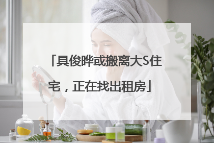 具俊晔或搬离大S住宅，正在找出租房