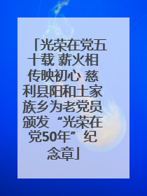 光荣在党五十载 薪火相传映初心 慈利县阳和土家族乡为老党员颁发“光荣在党50年”纪念章