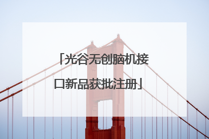光谷无创脑机接口新品获批注册