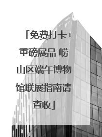 免费打卡+重磅展品 崂山区端午博物馆联展指南请查收