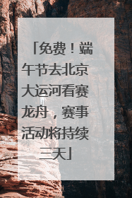 免费！端午节去北京大运河看赛龙舟，赛事活动将持续三天