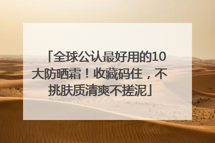 全球公认最好用的10大防晒霜！收藏码住，不挑肤质清爽不搓泥