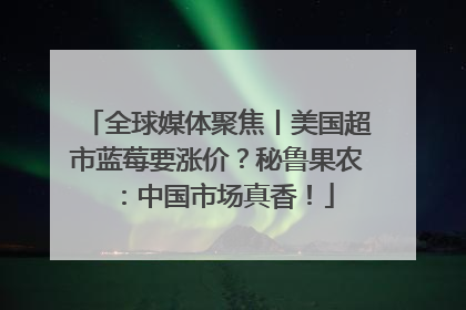全球媒体聚焦丨美国超市蓝莓要涨价？秘鲁果农：中国市场真香！