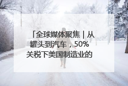全球媒体聚焦｜从罐头到汽车，50%关税下美国制造业的“生死劫”