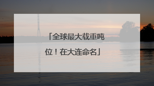 全球最大载重吨位！在大连命名