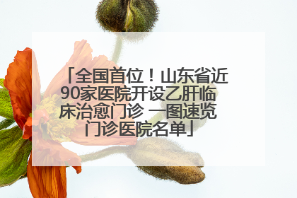 全国首位！山东省近90家医院开设乙肝临床治愈门诊 一图速览门诊医院名单