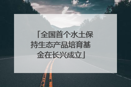 全国首个水土保持生态产品培育基金在长兴成立