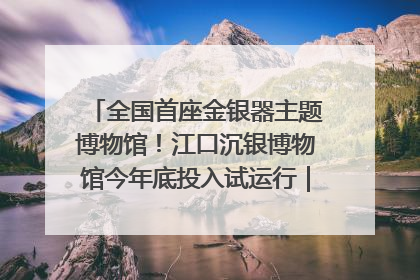 全国首座金银器主题博物馆！江口沉银博物馆今年底投入试运行｜万千气象看四川