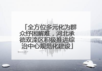 全方位多元化为群众纾困解难，河北承德双滦区积极推进综治中心规范化建设