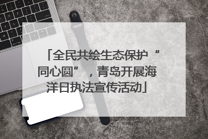 全民共绘生态保护“同心圆”，青岛开展海洋日执法宣传活动
