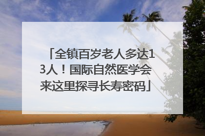 全镇百岁老人多达13人！国际自然医学会来这里探寻长寿密码