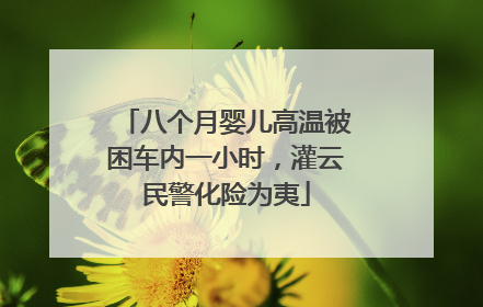 八个月婴儿高温被困车内一小时，灌云民警化险为夷