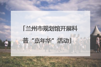 兰州市规划馆开展科普“嘉年华”活动