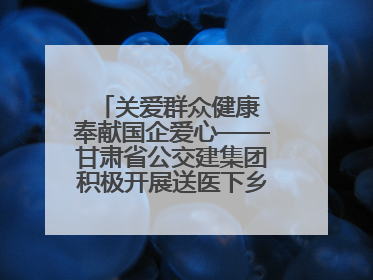 关爱群众健康 奉献国企爱心——甘肃省公交建集团积极开展送医下乡义诊活动
