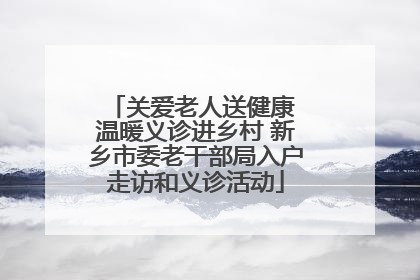 关爱老人送健康 温暖义诊进乡村 新乡市委老干部局入户走访和义诊活动