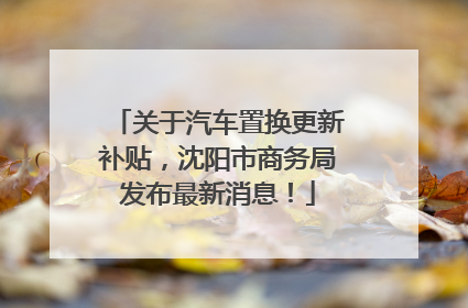 关于汽车置换更新补贴，沈阳市商务局发布最新消息！