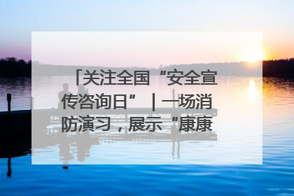 关注全国“安全宣传咨询日”｜一场消防演习，展示“康康”应急实力