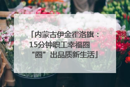 内蒙古伊金霍洛旗：15分钟职工幸福圈 “圈”出品质新生活