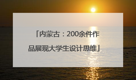 内蒙古：200余件作品展现大学生设计思维