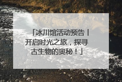 冰川馆活动预告丨开启时光之旅，探寻古生物的奥秘！