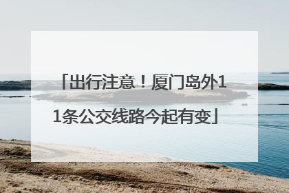 出行注意！厦门岛外11条公交线路今起有变