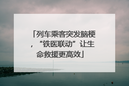 列车乘客突发脑梗，“铁医联动”让生命救援更高效
